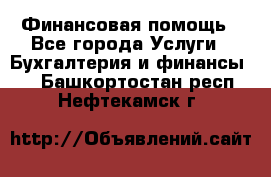 Финансовая помощь - Все города Услуги » Бухгалтерия и финансы   . Башкортостан респ.,Нефтекамск г.